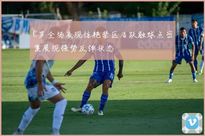 C罗全场表现惊艳禁区活跃触球点密集展现强势反弹状态