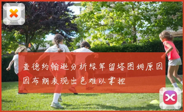 查德约翰逊分析绿军留塔图姆原因因布朗表现出色难以掌控
