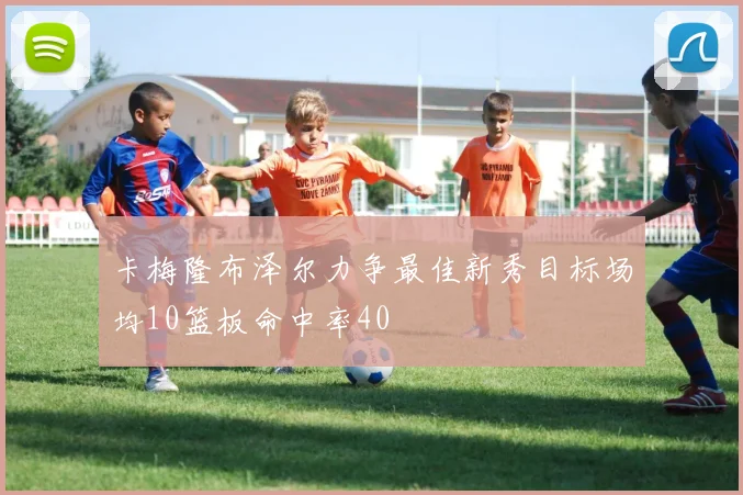 卡梅隆布泽尔力争最佳新秀目标场均10篮板命中率40