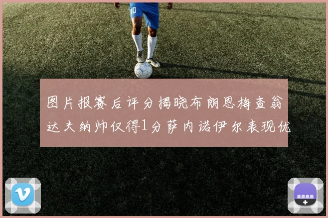 图片报赛后评分揭晓布朗恩梅查翁达夫纳帅仅得1分萨内诺伊尔表现优异获3分
