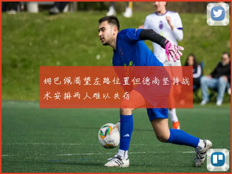 姆巴佩渴望左路位置但德尚坚持战术安排两人难以共存