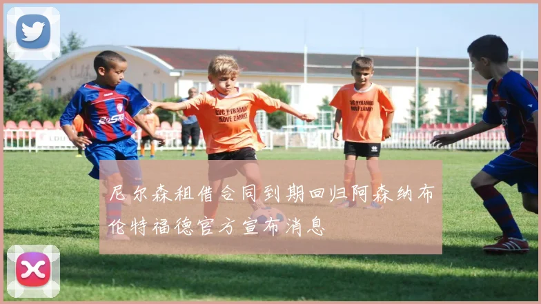 尼尔森租借合同到期回归阿森纳布伦特福德官方宣布消息