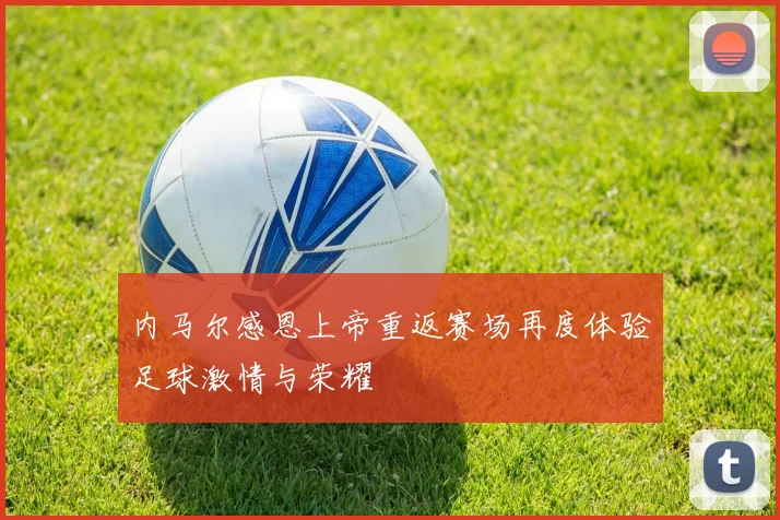 内马尔感恩上帝重返赛场再度体验足球激情与荣耀