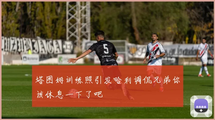 塔图姆训练照引发哈利调侃兄弟你该休息一下了吧