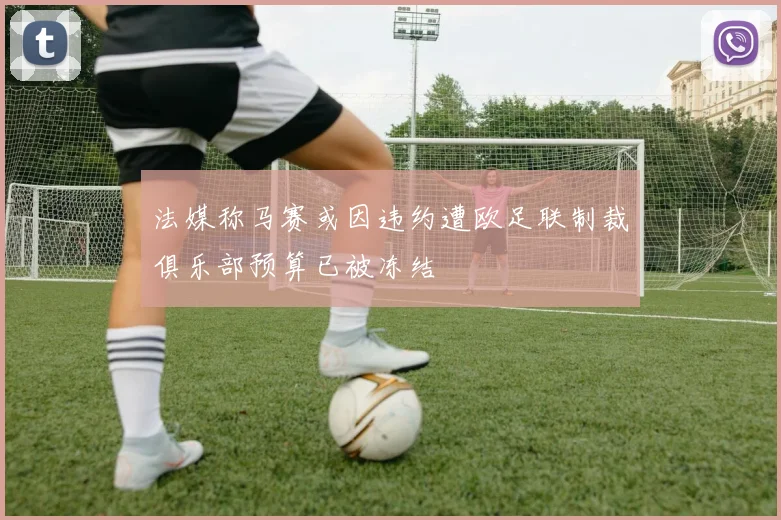 法媒称马赛或因违约遭欧足联制裁俱乐部预算已被冻结