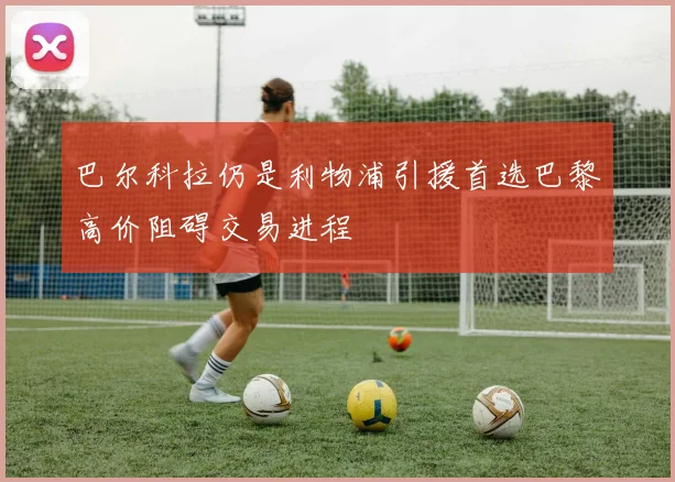 巴尔科拉仍是利物浦引援首选巴黎高价阻碍交易进程