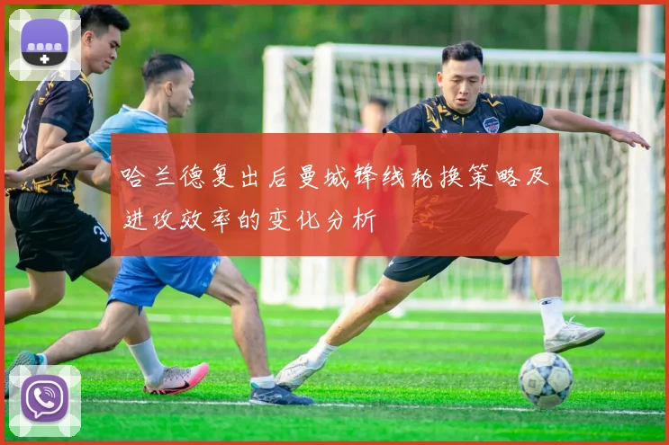 哈兰德复出后曼城锋线轮换策略及进攻效率的变化分析