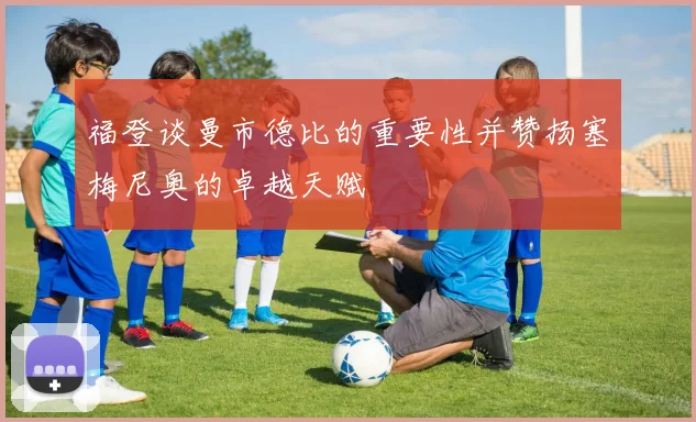 福登谈曼市德比的重要性并赞扬塞梅尼奥的卓越天赋
