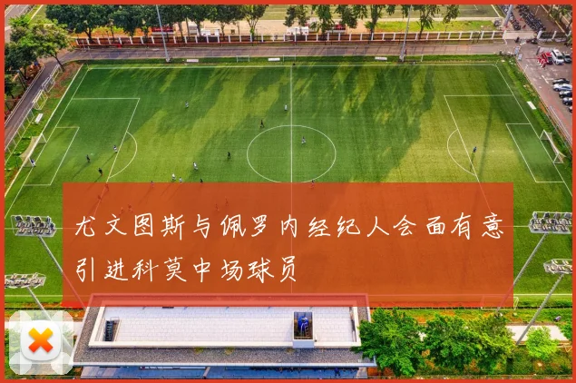尤文图斯与佩罗内经纪人会面有意引进科莫中场球员