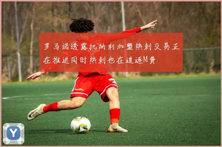 罗马诺透露托纳利加盟热刺交易正在推进同时热刺也在追逐M费