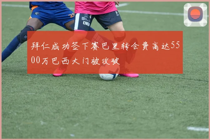 拜仁成功签下赛巴里转会费高达5500万巴西大门被攻破