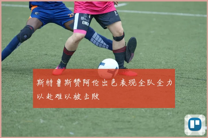 斯特鲁斯赞阿伦出色表现全队全力以赴难以被击败