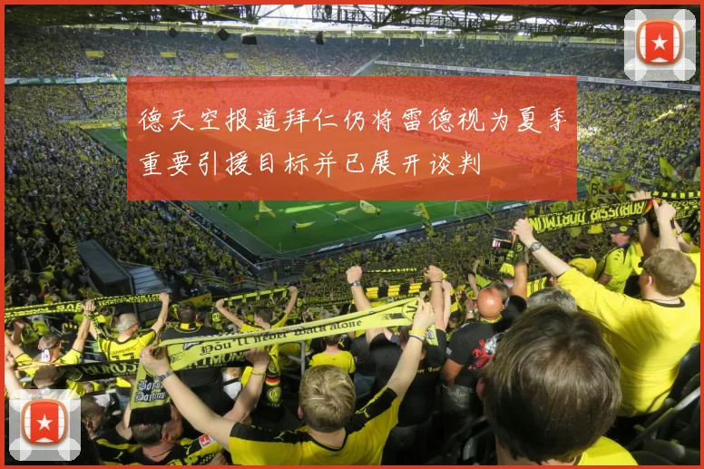 德天空报道拜仁仍将雷德视为夏季重要引援目标并已展开谈判