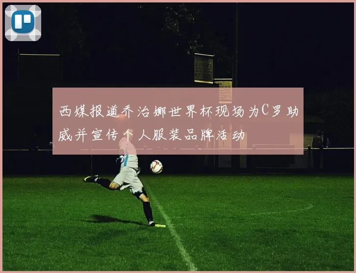 西媒报道乔治娜世界杯现场为C罗助威并宣传个人服装品牌活动