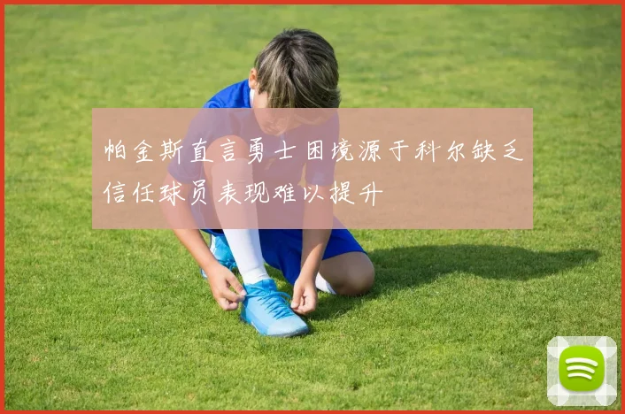帕金斯直言勇士困境源于科尔缺乏信任球员表现难以提升