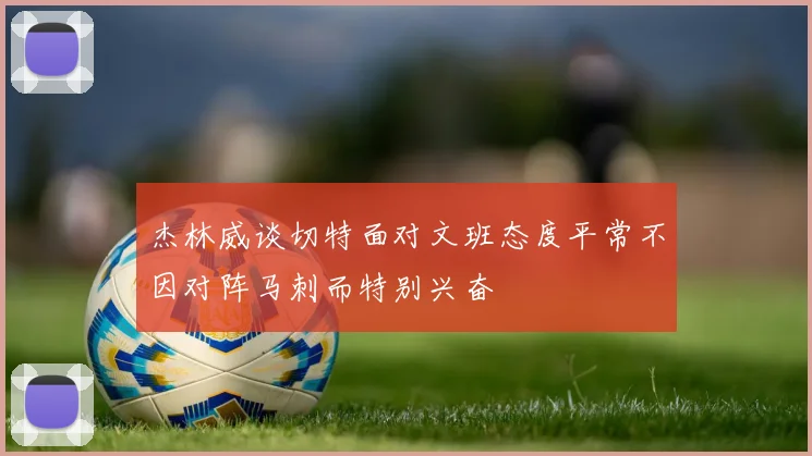 杰林威谈切特面对文班态度平常不因对阵马刺而特别兴奋