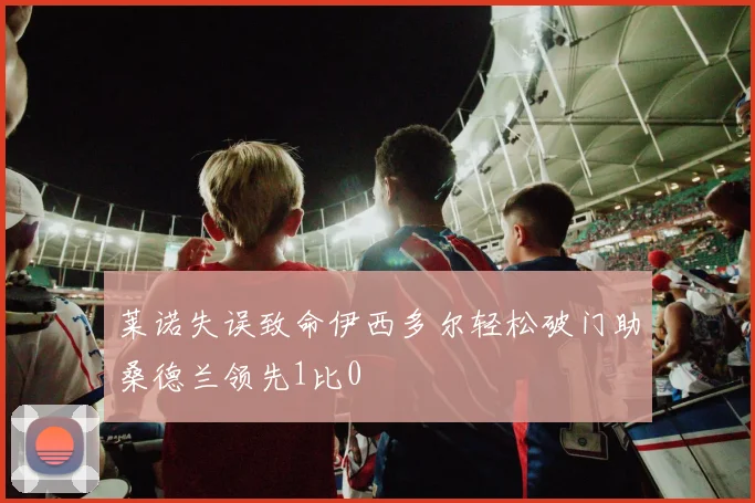 莱诺失误致命伊西多尔轻松破门助桑德兰领先1比0