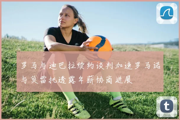 罗马与迪巴拉续约谈判加速罗马诺与莫雷托透露年薪协商进展