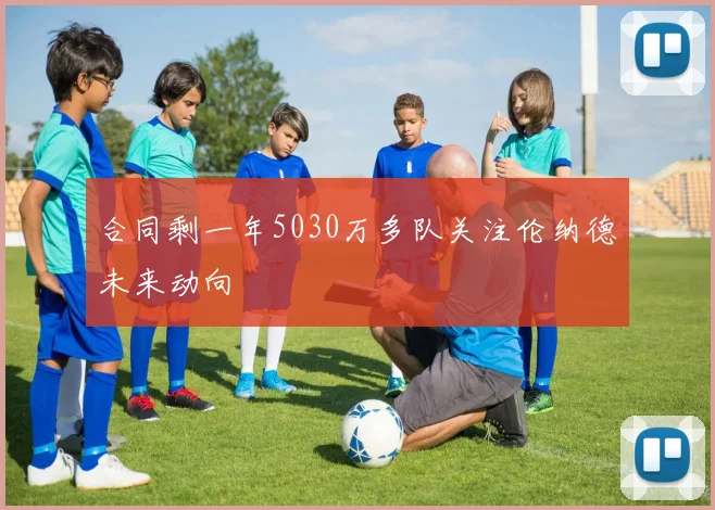 合同剩一年5030万多队关注伦纳德未来动向