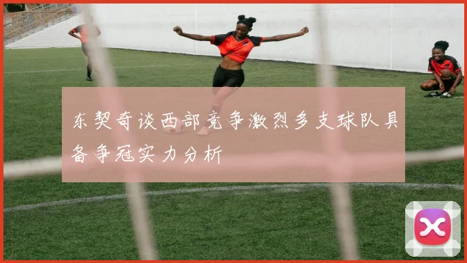 东契奇谈西部竞争激烈多支球队具备争冠实力分析