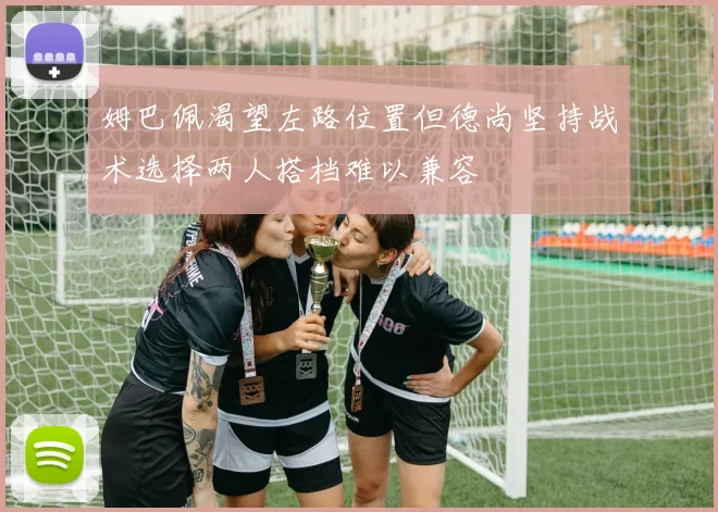 姆巴佩渴望左路位置但德尚坚持战术选择两人搭档难以兼容