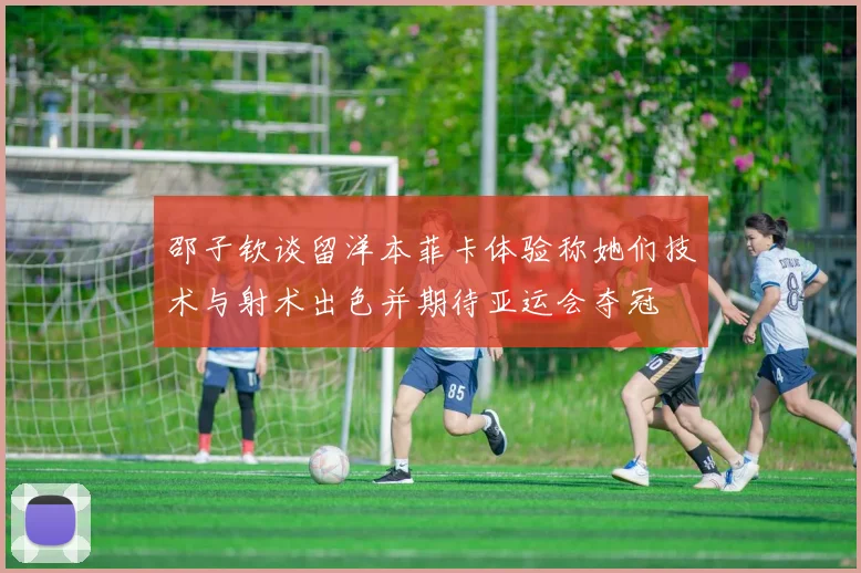 邵子钦谈留洋本菲卡体验称她们技术与射术出色并期待亚运会夺冠