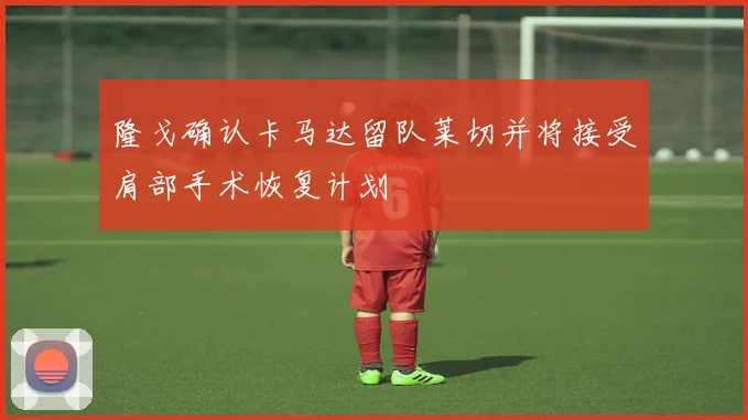 隆戈确认卡马达留队莱切并将接受肩部手术恢复计划