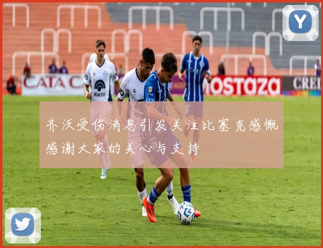 齐沃受伤消息引发关注比塞克感慨感谢大家的关心与支持