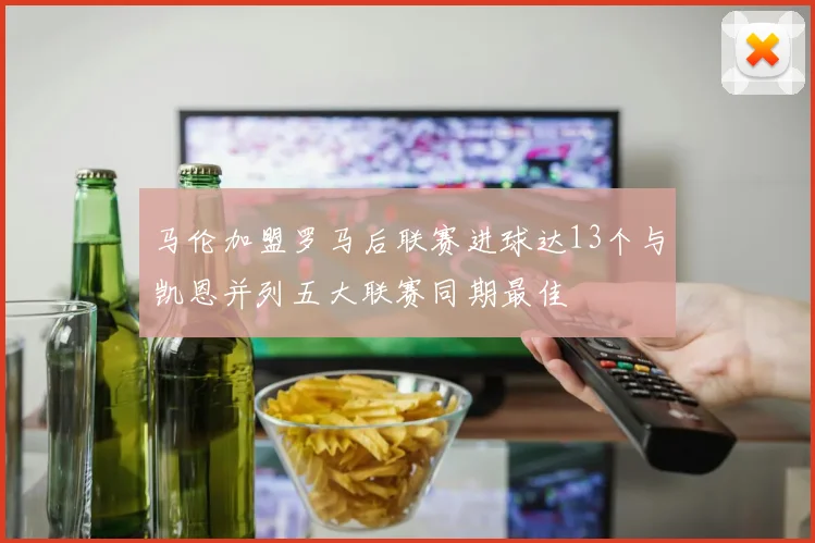 马伦加盟罗马后联赛进球达13个与凯恩并列五大联赛同期最佳