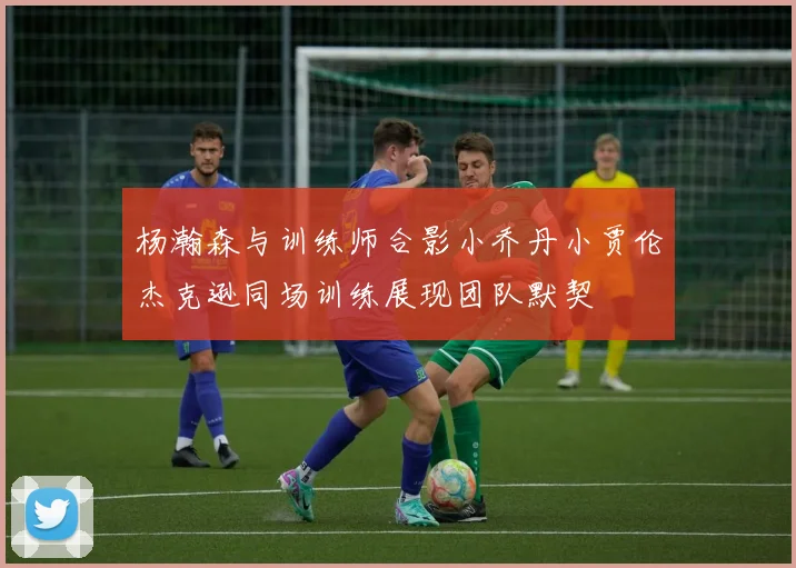 杨瀚森与训练师合影小乔丹小贾伦杰克逊同场训练展现团队默契