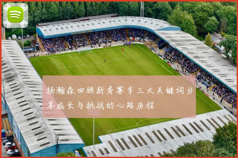 杨瀚森回顾新秀赛季三大关键词分享成长与挑战的心路历程