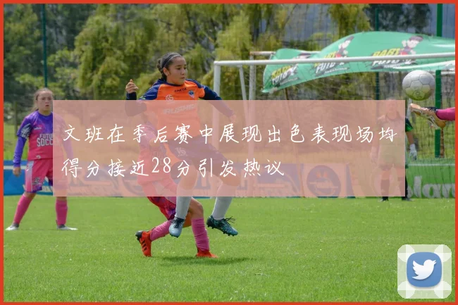 文班在季后赛中展现出色表现场均得分接近28分引发热议