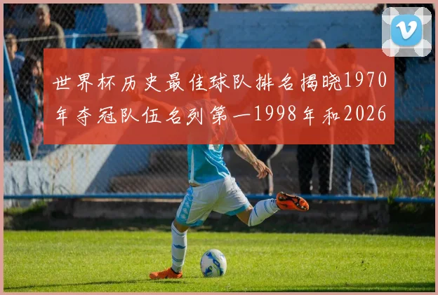 世界杯历史最佳球队排名揭晓1970年夺冠队伍名列第一1998年和2026年表现分析