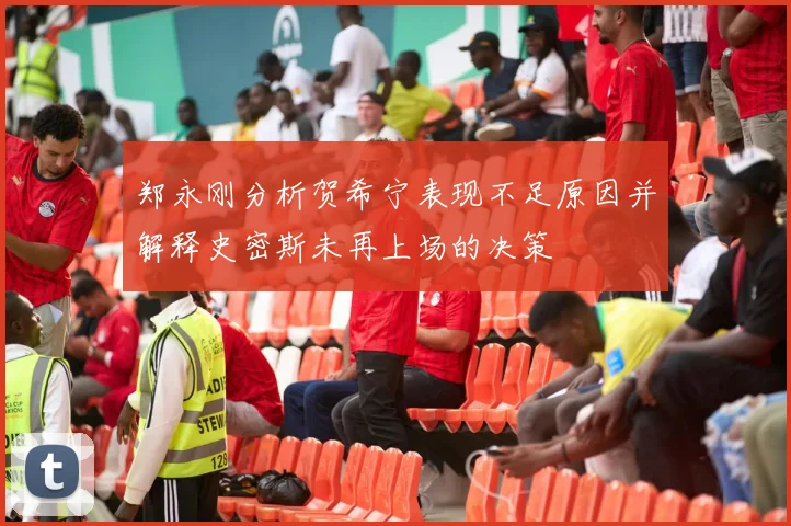 郑永刚分析贺希宁表现不足原因并解释史密斯未再上场的决策