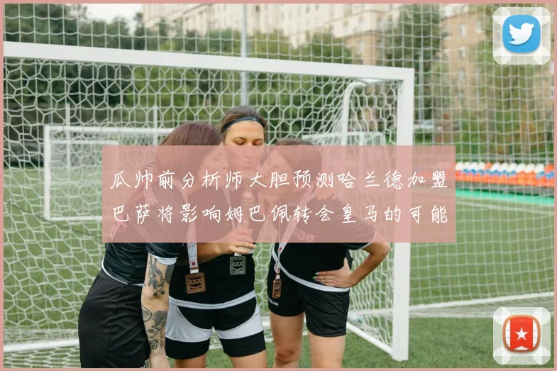 瓜帅前分析师大胆预测哈兰德加盟巴萨将影响姆巴佩转会皇马的可能性