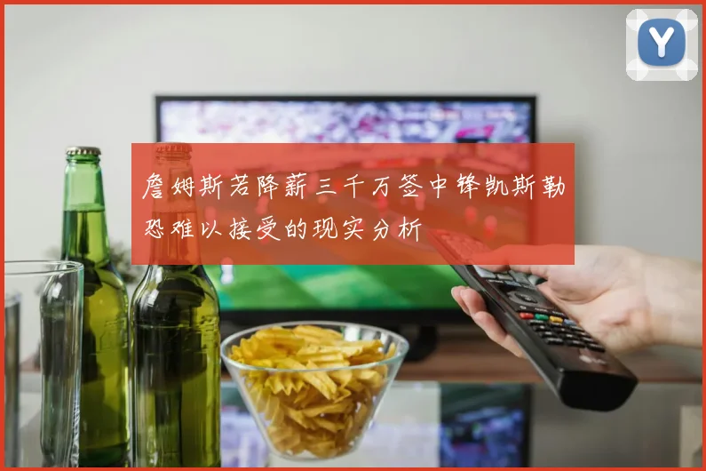 詹姆斯若降薪三千万签中锋凯斯勒恐难以接受的现实分析