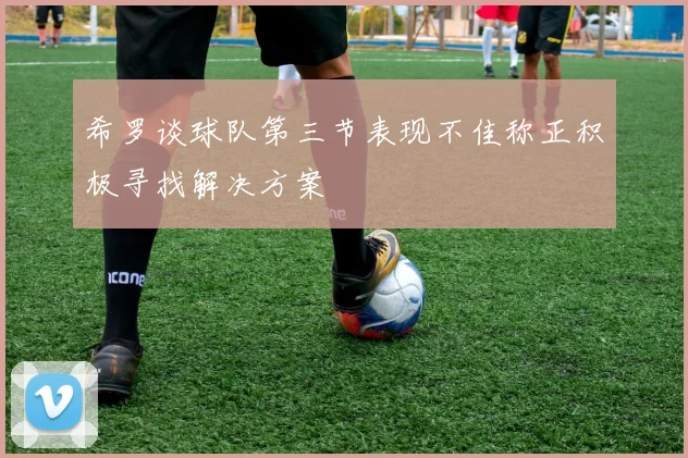 希罗谈球队第三节表现不佳称正积极寻找解决方案