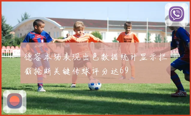德容本场表现出色数据统计显示拦截抢断关键传球评分达69