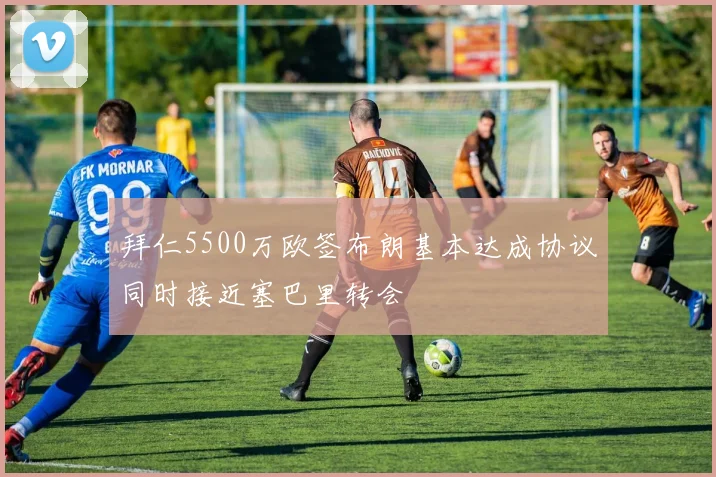 拜仁5500万欧签布朗基本达成协议同时接近塞巴里转会