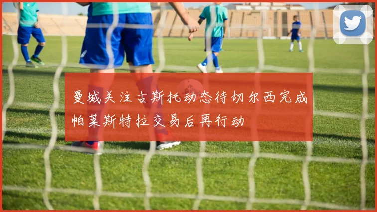 曼城关注古斯托动态待切尔西完成帕莱斯特拉交易后再行动