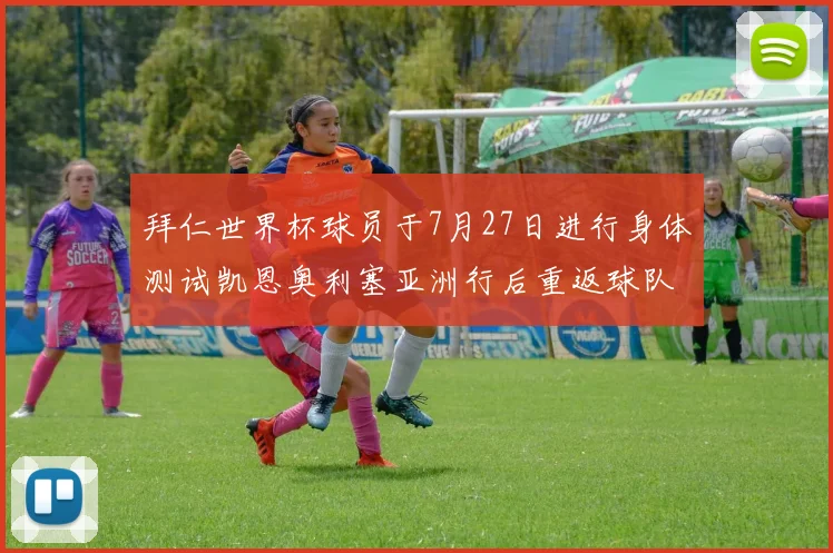 拜仁世界杯球员于7月27日进行身体测试凯恩奥利塞亚洲行后重返球队
