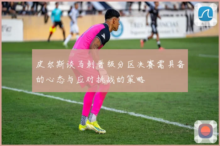 皮尔斯谈马刺晋级分区决赛需具备的心态与应对挑战的策略
