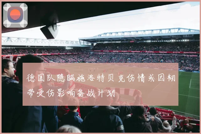 德国队隐瞒施洛特贝克伤情或因韧带受伤影响备战计划