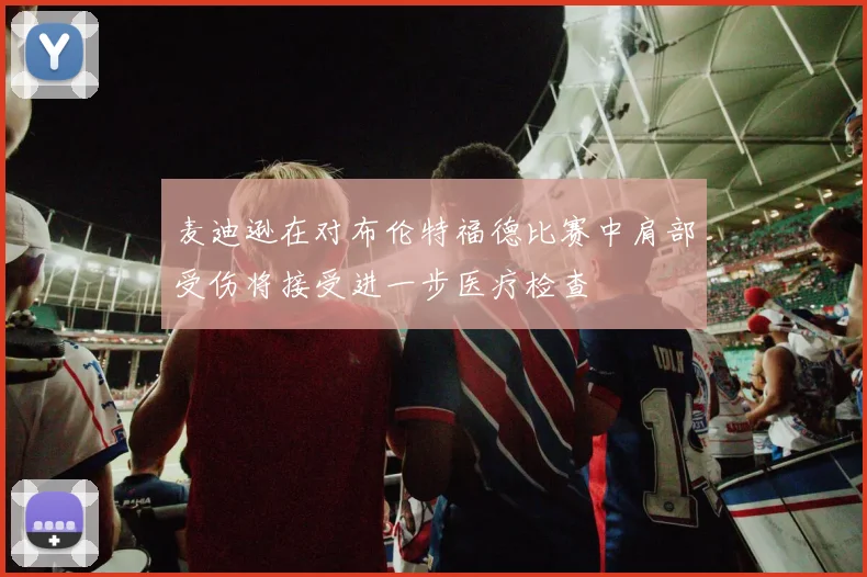 麦迪逊在对布伦特福德比赛中肩部受伤将接受进一步医疗检查