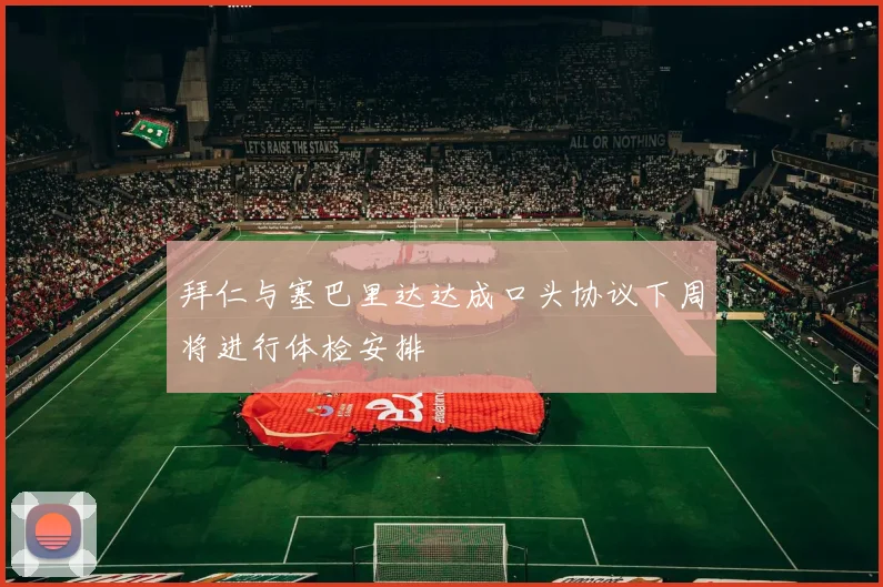拜仁与塞巴里达达成口头协议下周将进行体检安排