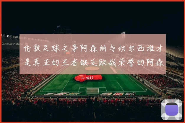 伦敦足球之争阿森纳与切尔西谁才是真正的王者缺乏欧战荣誉的阿森纳如何反击